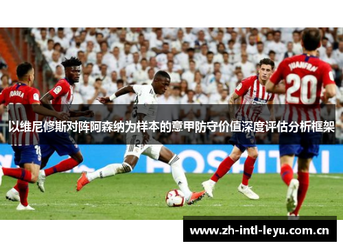以维尼修斯对阵阿森纳为样本的意甲防守价值深度评估分析框架