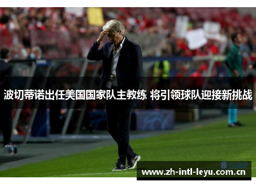 波切蒂诺出任美国国家队主教练 将引领球队迎接新挑战